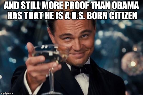 Leonardo Dicaprio Cheers Meme | AND STILL MORE PROOF THAN OBAMA HAS THAT HE IS A U.S. BORN CITIZEN | image tagged in memes,leonardo dicaprio cheers | made w/ Imgflip meme maker
