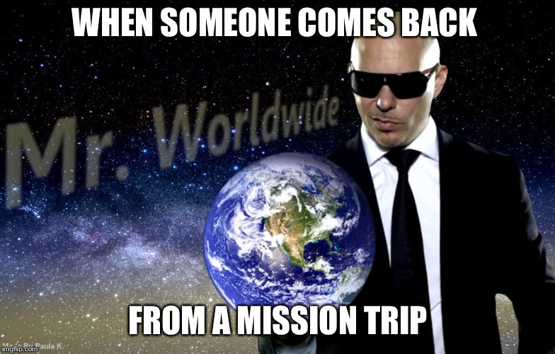 Mr Worldwide | WHEN SOMEONE COMES BACK; FROM A MISSION TRIP | image tagged in mr worldwide | made w/ Imgflip meme maker