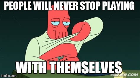Zoidberg  | PEOPLE WILL NEVER STOP PLAYING WITH THEMSELVES | image tagged in zoidberg | made w/ Imgflip meme maker