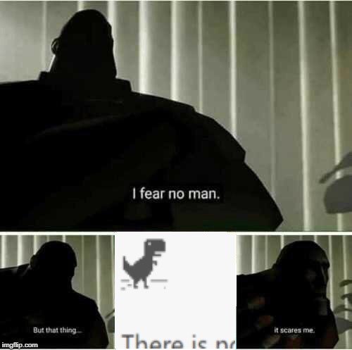 The sick feeling of fear when you see that little internet connection dino | image tagged in i fear no man,dinosaur,funny,internet,memes,fear | made w/ Imgflip meme maker