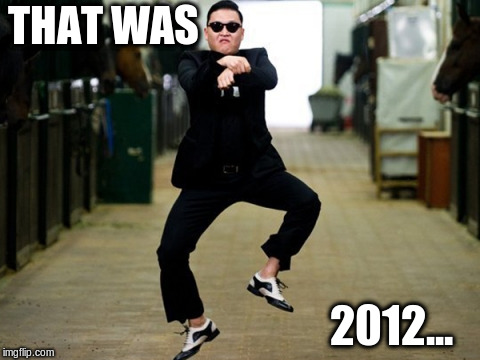 Wanna feel old? | THAT WAS; 2012... | image tagged in memes,psy horse dance | made w/ Imgflip meme maker