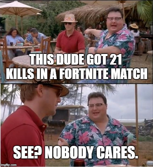 See Nobody Cares Meme | THIS DUDE GOT 21 KILLS IN A FORTNITE MATCH; SEE? NOBODY CARES. | image tagged in memes,see nobody cares,fortnite,jurassic park | made w/ Imgflip meme maker