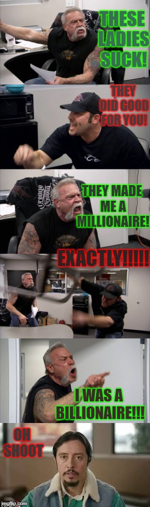 When the other guy was right all along | THESE LADIES SUCK! THEY DID GOOD FOR YOU! THEY MADE ME A MILLIONAIRE! EXACTLY!!!!! I WAS A BILLIONAIRE!!! OH SHOOT | image tagged in funny,you were wrong | made w/ Imgflip meme maker