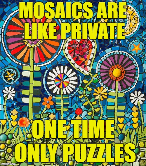 MOSAICS ARE LIKE PRIVATE; ONE TIME ONLY PUZZLES | image tagged in mosaics,puzzles,mosaic art,tile art,mosaic tiles | made w/ Imgflip meme maker
