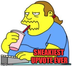 comic book guy worst ever | SNEAKIEST UPVOTE EVER | image tagged in comic book guy worst ever | made w/ Imgflip meme maker