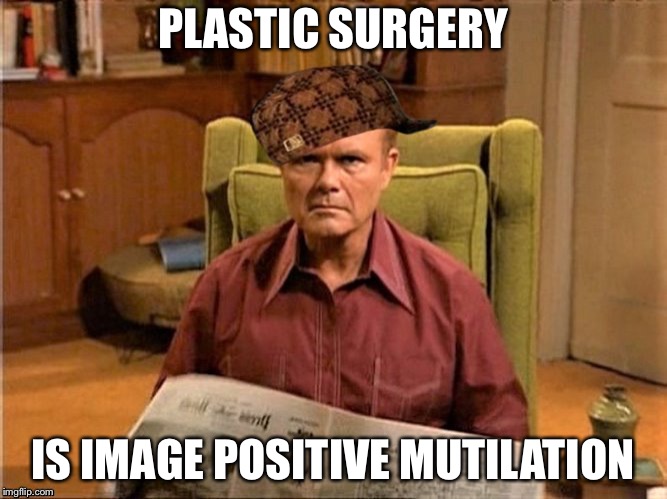 Red Foreman Scumbag Hat | PLASTIC SURGERY IS IMAGE POSITIVE MUTILATION | image tagged in red foreman scumbag hat | made w/ Imgflip meme maker