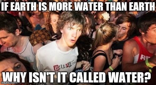 Sudden Clarity Clarence Meme | IF EARTH IS MORE WATER THAN EARTH; WHY ISN'T IT CALLED WATER? | image tagged in memes,sudden clarity clarence,scumbag | made w/ Imgflip meme maker