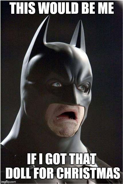 Batman Scared | THIS WOULD BE ME IF I GOT THAT DOLL FOR CHRISTMAS | image tagged in batman scared | made w/ Imgflip meme maker