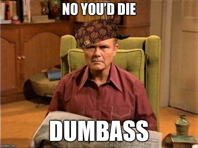 Red Foreman Scumbag Hat | NO YOU’D DIE DUMBASS | image tagged in red foreman scumbag hat | made w/ Imgflip meme maker