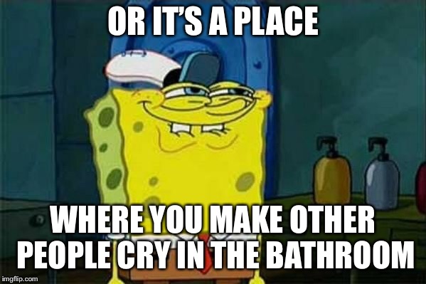 you like krabby patties | OR IT’S A PLACE WHERE YOU MAKE OTHER PEOPLE CRY IN THE BATHROOM | image tagged in you like krabby patties | made w/ Imgflip meme maker