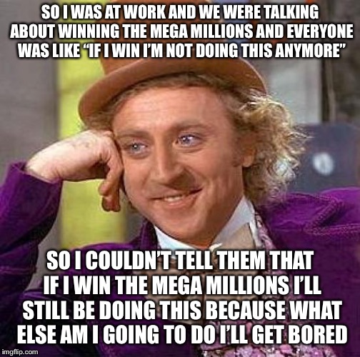 Creepy Condescending Wonka Meme | SO I WAS AT WORK AND WE WERE TALKING ABOUT WINNING THE MEGA MILLIONS AND EVERYONE WAS LIKE “IF I WIN I’M NOT DOING THIS ANYMORE” SO I COULDN | image tagged in memes,creepy condescending wonka | made w/ Imgflip meme maker
