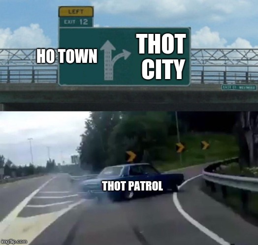 Left Exit 12 Off Ramp | HO TOWN; THOT CITY; THOT PATROL | image tagged in memes,left exit 12 off ramp | made w/ Imgflip meme maker