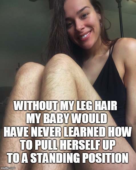 Ooh that's nasty... | WITHOUT MY LEG HAIR; MY BABY WOULD HAVE NEVER LEARNED HOW TO PULL HERSELF UP TO A STANDING POSITION | image tagged in hairy legs,feminist,shave,feminism,memes | made w/ Imgflip meme maker