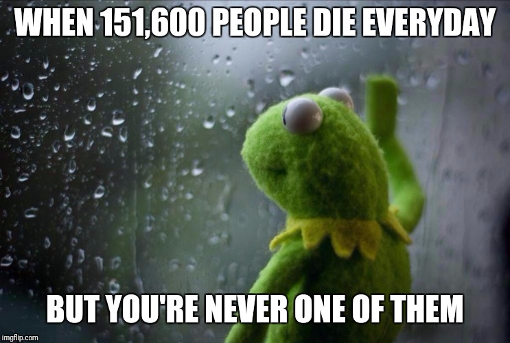 Sad Kermit | WHEN 151,600 PEOPLE DIE EVERYDAY; BUT YOU'RE NEVER ONE OF THEM | image tagged in sad kermit | made w/ Imgflip meme maker