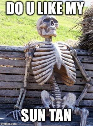 Waiting Skeleton | DO U LIKE MY; SUN TAN | image tagged in memes,waiting skeleton | made w/ Imgflip meme maker