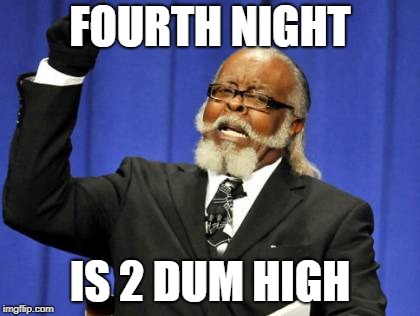 Too Damn High | FOURTH NIGHT; IS 2 DUM HIGH | image tagged in memes,too damn high | made w/ Imgflip meme maker