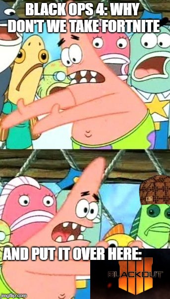 Bo4black ops?? | BLACK OPS 4:
WHY DON'T WE TAKE FORTNITE; AND PUT IT OVER HERE: | image tagged in memes,put it somewhere else patrick,scumbag | made w/ Imgflip meme maker