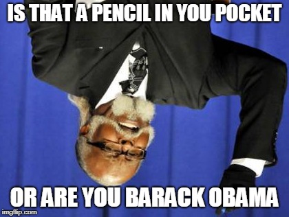 Too Damn High | IS THAT A PENCIL IN YOU POCKET; OR ARE YOU BARACK OBAMA | image tagged in memes,too damn high | made w/ Imgflip meme maker