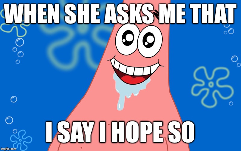 Patrick Drooling Spongebob | WHEN SHE ASKS ME THAT I SAY I HOPE SO | image tagged in patrick drooling spongebob | made w/ Imgflip meme maker