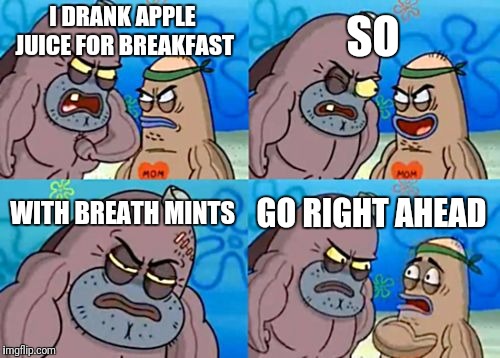 How Tough Are You | SO; I DRANK APPLE JUICE FOR BREAKFAST; WITH BREATH MINTS; GO RIGHT AHEAD | image tagged in memes,how tough are you | made w/ Imgflip meme maker