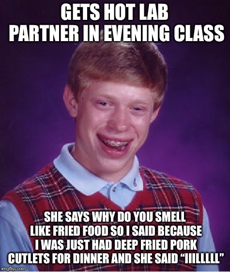 Bad Luck Brian Meme | GETS HOT LAB PARTNER IN EVENING CLASS SHE SAYS WHY DO YOU SMELL LIKE FRIED FOOD SO I SAID BECAUSE I WAS JUST HAD DEEP FRIED PORK CUTLETS FOR | image tagged in memes,bad luck brian | made w/ Imgflip meme maker