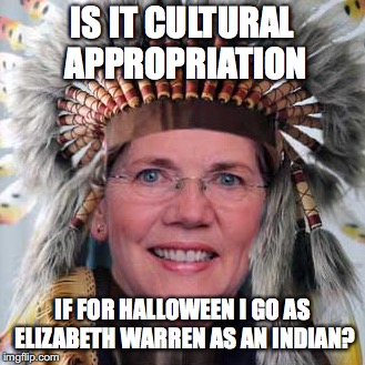 I wouldn't be dressing as an indian | IS IT CULTURAL APPROPRIATION; IF FOR HALLOWEEN I GO AS ELIZABETH WARREN AS AN INDIAN? | image tagged in warren,halloween | made w/ Imgflip meme maker