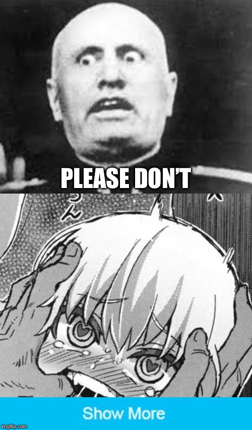 Please listen to Uncle Mussolini  |  PLEASE DON’T | image tagged in memes,nope,show more,mussolini,girls und panzer,katyusha | made w/ Imgflip meme maker