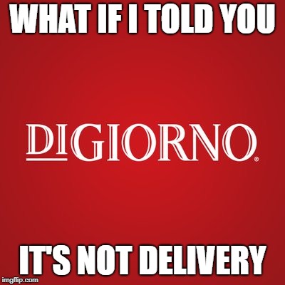 It's Digiorno | WHAT IF I TOLD YOU; IT'S NOT DELIVERY | image tagged in funny,pizza,what if i told you,memes | made w/ Imgflip meme maker