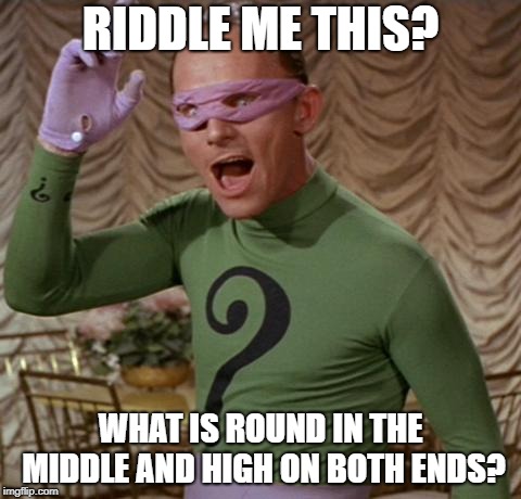 Riddler | RIDDLE ME THIS? WHAT IS ROUND IN THE MIDDLE AND HIGH ON BOTH ENDS? | image tagged in riddler | made w/ Imgflip meme maker