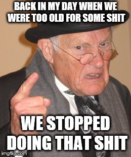 Back In My Day Meme | BACK IN MY DAY WHEN WE WERE TOO OLD FOR SOME SHIT; WE STOPPED DOING THAT SHIT | image tagged in memes,back in my day | made w/ Imgflip meme maker