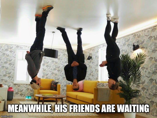 MEANWHILE, HIS FRIENDS ARE WAITING | made w/ Imgflip meme maker