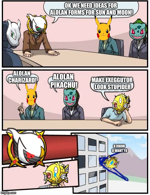 Boardroom Meeting Suggestion Meme | OK WE NEED IDEAS FOR ALOLAN FORMS FOR SUN AND MOON! ALOLAN CHARIZARD! ALOLAN PIKACHU! MAKE EXEGGUTOR LOOK STUPIDER; U KNOW U WANT TO | image tagged in memes,boardroom meeting suggestion | made w/ Imgflip meme maker