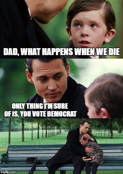 Finding Neverland | DAD, WHAT HAPPENS WHEN WE DIE; ONLY THING I'M SURE OF IS, YOU VOTE DEMOCRAT | image tagged in memes,finding neverland,random,democrat | made w/ Imgflip meme maker