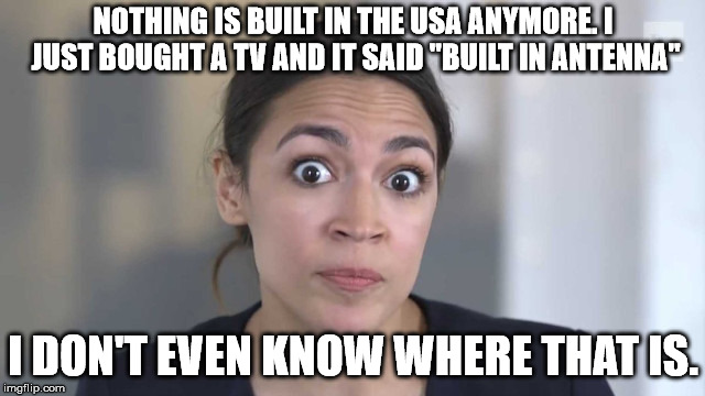 Crazy Alexandria Ocasio-Cortez | NOTHING IS BUILT IN THE USA ANYMORE. I JUST BOUGHT A TV AND IT SAID "BUILT IN ANTENNA"; I DON'T EVEN KNOW WHERE THAT IS. | image tagged in crazy alexandria ocasio-cortez | made w/ Imgflip meme maker