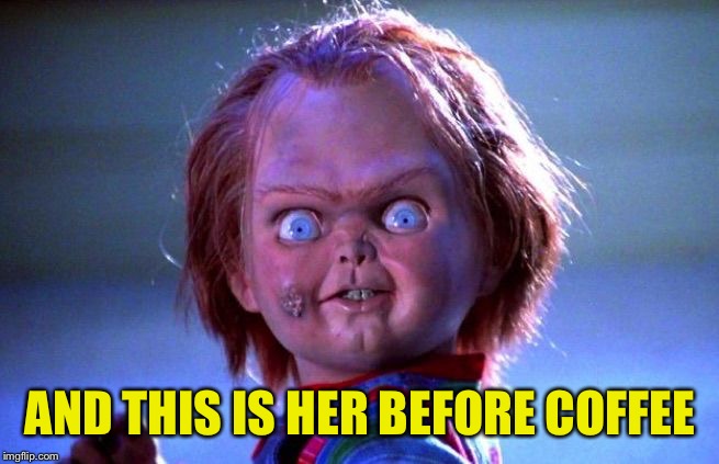 Chucky | AND THIS IS HER BEFORE COFFEE | image tagged in chucky | made w/ Imgflip meme maker
