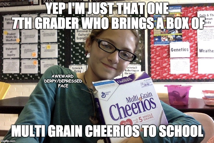 WHHYYYYYYYYY | YEP I'M JUST THAT ONE 7TH GRADER WHO BRINGS A BOX OF; AWKWARD DERPY/DEPRESSED FACE; MULTI GRAIN CHEERIOS TO SCHOOL | image tagged in middle school | made w/ Imgflip meme maker