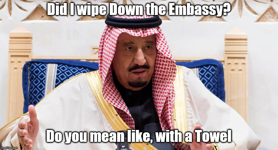 Did I wipe Down the Embassy? Do you mean like, with a Towel | image tagged in saudi arabia,clinton foundation | made w/ Imgflip meme maker