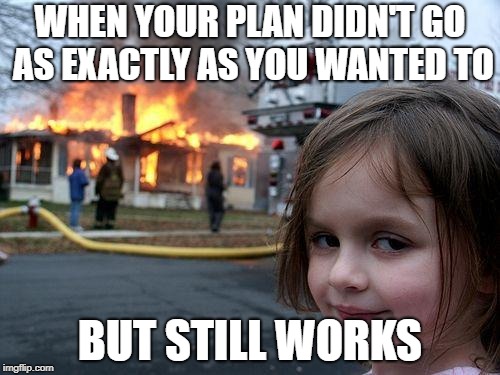 Disaster Girl | WHEN YOUR PLAN DIDN'T GO AS EXACTLY AS YOU WANTED TO; BUT STILL WORKS | image tagged in memes,disaster girl | made w/ Imgflip meme maker