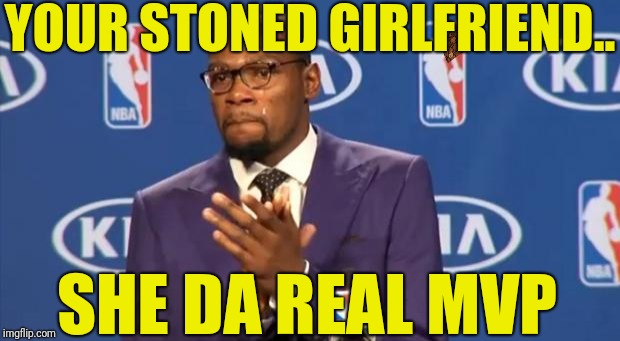 You The Real MVP Meme | YOUR STONED GIRLFRIEND.. SHE DA REAL MVP | image tagged in memes,you the real mvp,scumbag | made w/ Imgflip meme maker