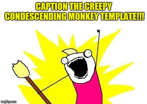 X All The Y Meme | CAPTION THE CREEPY CONDESCENDING MONKEY TEMPLATE!!! | image tagged in memes,x all the y | made w/ Imgflip meme maker