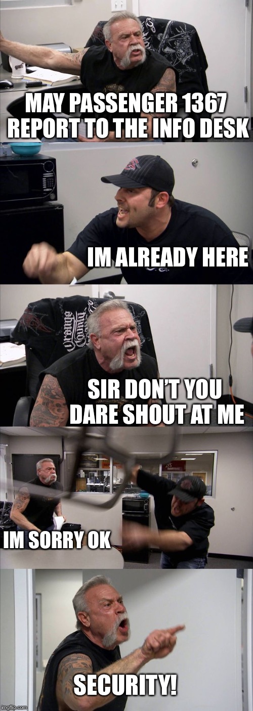 Airports | MAY PASSENGER 1367 REPORT TO THE INFO DESK; IM ALREADY HERE; SIR DON’T YOU DARE SHOUT AT ME; IM SORRY OK; SECURITY! | image tagged in memes,american chopper argument,funny,relatable,airport,argument | made w/ Imgflip meme maker
