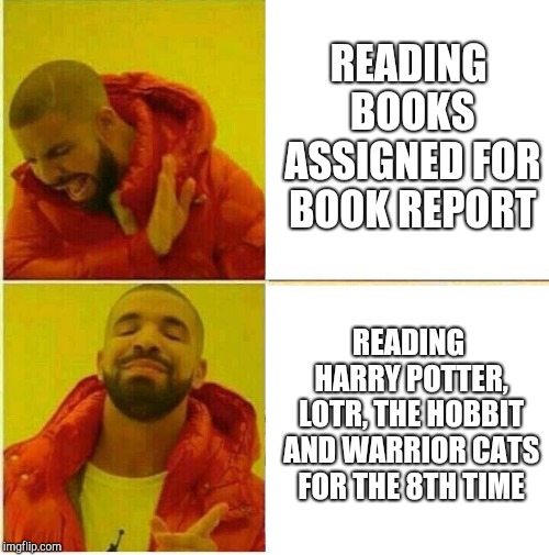 Drake Hotline approves | READING BOOKS ASSIGNED FOR BOOK REPORT; READING HARRY POTTER, LOTR, THE HOBBIT AND WARRIOR CATS FOR THE 8TH TIME | image tagged in drake hotline approves | made w/ Imgflip meme maker