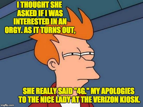 Futurama Fry Meme | I THOUGHT SHE ASKED IF I WAS INTERESTED IN AN ORGY. AS IT TURNS OUT, SHE REALLY SAID "4G." MY APOLOGIES TO THE NICE LADY AT THE VERIZON KIOSK. | image tagged in memes,futurama fry | made w/ Imgflip meme maker