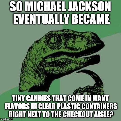 Philosoraptor Meme | SO MICHAEL JACKSON EVENTUALLY BECAME TINY CANDIES THAT COME IN MANY FLAVORS IN CLEAR PLASTIC CONTAINERS RIGHT NEXT TO THE CHECKOUT AISLE? | image tagged in memes,philosoraptor | made w/ Imgflip meme maker