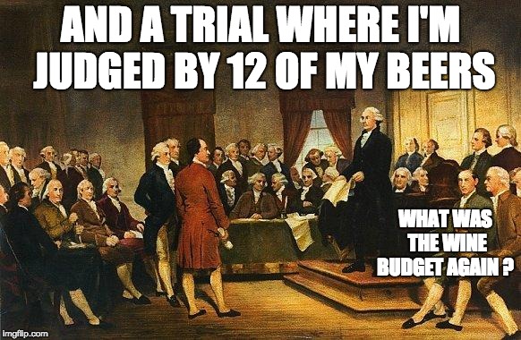 Constitutional Convention | AND A TRIAL WHERE I'M JUDGED BY 12 OF MY BEERS; WHAT WAS THE WINE BUDGET AGAIN ? | image tagged in constitutional convention | made w/ Imgflip meme maker