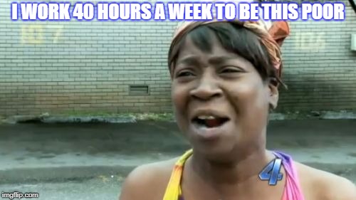 Ain't Nobody Got Time For That | I WORK 40 HOURS A WEEK TO BE THIS POOR | image tagged in memes,aint nobody got time for that | made w/ Imgflip meme maker