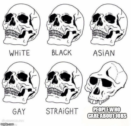 retarded caveman skulls | PEOPLE WHO CARE ABOUT JOBS | image tagged in retarded caveman skulls | made w/ Imgflip meme maker