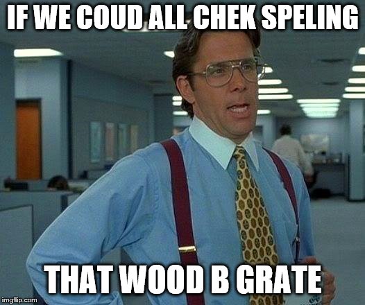 That Would Be Great Meme | IF WE COUD ALL CHEK SPELING THAT WOOD B GRATE | image tagged in memes,that would be great | made w/ Imgflip meme maker