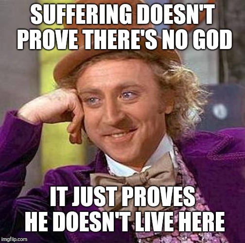 Creepy Condescending Wonka | SUFFERING DOESN'T PROVE THERE'S NO GOD; IT JUST PROVES HE DOESN'T LIVE HERE | image tagged in memes,creepy condescending wonka | made w/ Imgflip meme maker