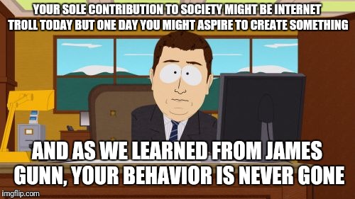 Yeah it was am overreaction imo, particularly since the entire cast protested it,  but that's the world today.  | YOUR SOLE CONTRIBUTION TO SOCIETY MIGHT BE INTERNET TROLL TODAY BUT ONE DAY YOU MIGHT ASPIRE TO CREATE SOMETHING; AND AS WE LEARNED FROM JAMES GUNN, YOUR BEHAVIOR IS NEVER GONE | image tagged in memes,aaaaand its gone,it's not gone,james gunn,guardians of the galaxy | made w/ Imgflip meme maker